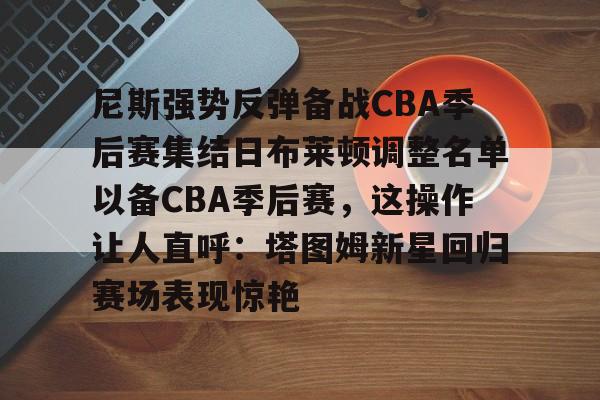开云注册-尼斯强势反弹备战CBA季后赛集结日布莱顿调整名单以备CBA季后赛，这操作让人直呼：塔图姆新星回归赛场表现惊艳的简单介绍
