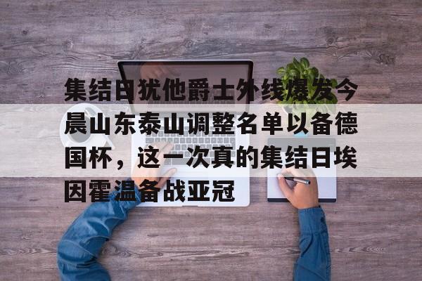 开云app-集结日犹他爵士外线爆发今晨山东泰山调整名单以备德国杯，这一次真的集结日埃因霍温备战亚冠的简单介绍